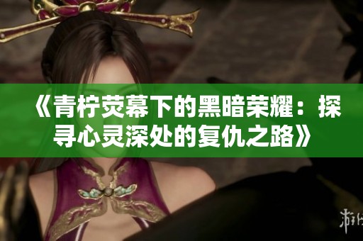 《青柠荧幕下的黑暗荣耀：探寻心灵深处的复仇之路》