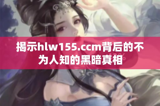 揭示hlw155.ccm背后的不为人知的黑暗真相