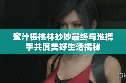 蜜汁樱桃林妙妙最终与谁携手共度美好生活揭秘