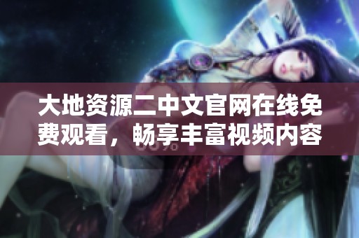大地资源二中文官网在线免费观看，畅享丰富视频内容