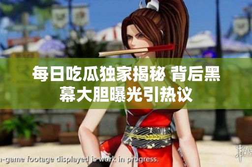 每日吃瓜独家揭秘 背后黑幕大胆曝光引热议