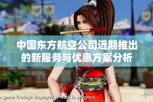 中国东方航空公司近期推出的新服务与优惠方案分析