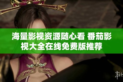 海量影视资源随心看 番茄影视大全在线免费版推荐