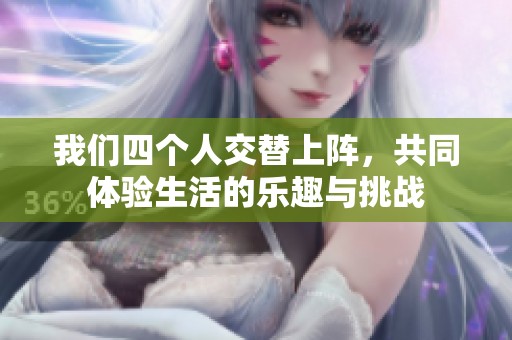 我们四个人交替上阵，共同体验生活的乐趣与挑战