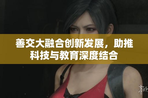 善交大融合创新发展，助推科技与教育深度结合