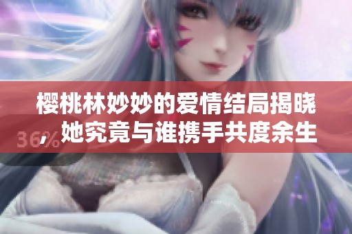 樱桃林妙妙的爱情结局揭晓，她究竟与谁携手共度余生