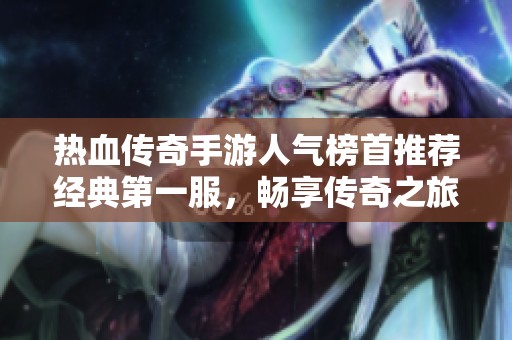 热血传奇手游人气榜首推荐经典第一服，畅享传奇之旅