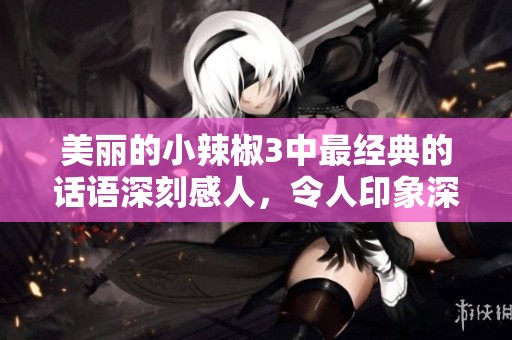 美丽的小辣椒3中最经典的话语深刻感人，令人印象深刻