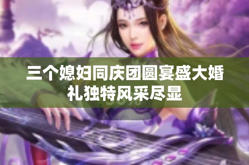 三个媳妇同庆团圆宴盛大婚礼独特风采尽显