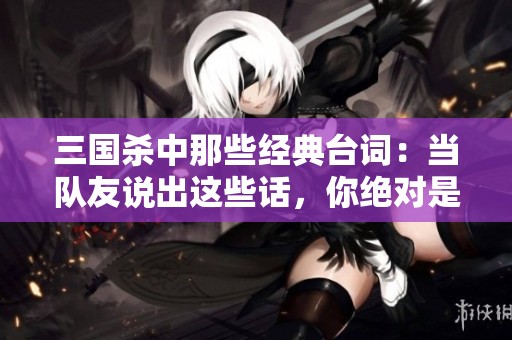 三国杀中那些经典台词：当队友说出这些话，你绝对是幸运儿！