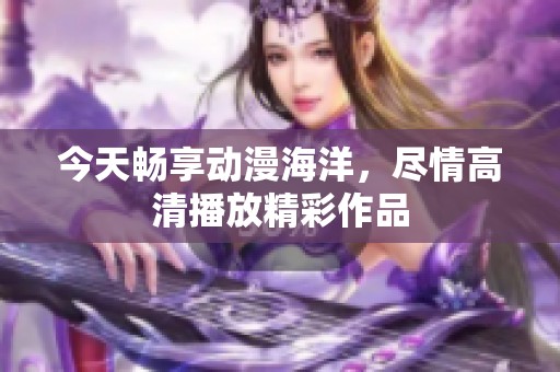 今天畅享动漫海洋，尽情高清播放精彩作品
