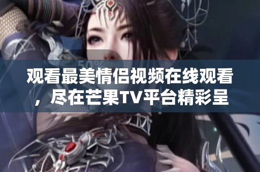 观看最美情侣视频在线观看，尽在芒果TV平台精彩呈现