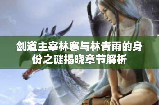 剑道主宰林寒与林青雨的身份之谜揭晓章节解析