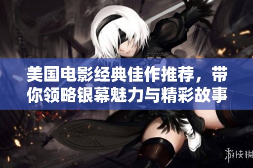 美国电影经典佳作推荐，带你领略银幕魅力与精彩故事