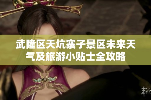 武隆区天坑寨子景区未来天气及旅游小贴士全攻略
