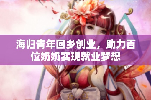海归青年回乡创业，助力百位奶奶实现就业梦想