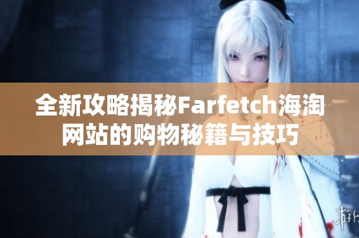 全新攻略揭秘Farfetch海淘网站的购物秘籍与技巧