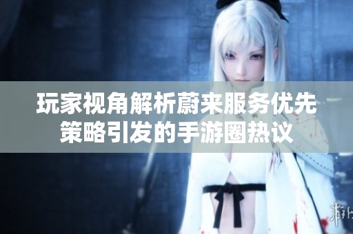 玩家视角解析蔚来服务优先策略引发的手游圈热议