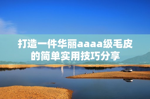 打造一件华丽aaaa级毛皮的简单实用技巧分享