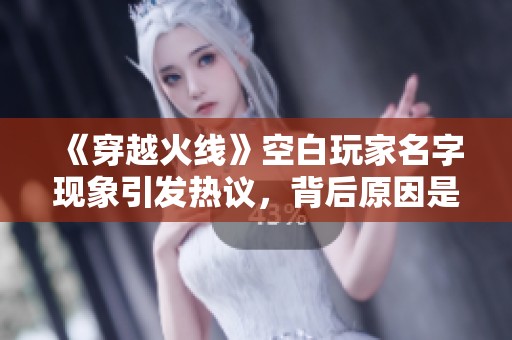 《穿越火线》空白玩家名字现象引发热议，背后原因是什么？