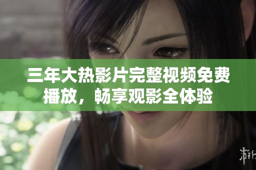 三年大热影片完整视频免费播放，畅享观影全体验