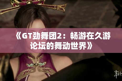 《GT劲舞团2：畅游在久游论坛的舞动世界》