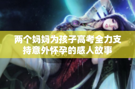 两个妈妈为孩子高考全力支持意外怀孕的感人故事