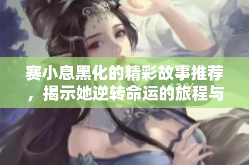 赛小息黑化的精彩故事推荐，揭示她逆转命运的旅程与心路历程