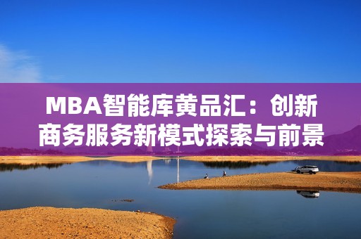 MBA智能库黄品汇：创新商务服务新模式探索与前景分析