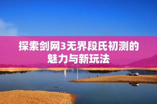 探索剑网3无界段氏初测的魅力与新玩法