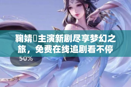 鞠婧祎主演新剧尽享梦幻之旅，免费在线追剧看不停