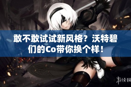 敢不敢试试新风格？沃特碧们的Co带你换个样！
