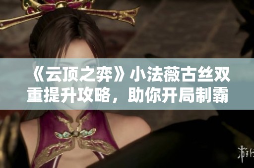 《云顶之弈》小法薇古丝双重提升攻略，助你开局制霸！