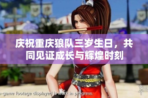 庆祝重庆狼队三岁生日，共同见证成长与辉煌时刻