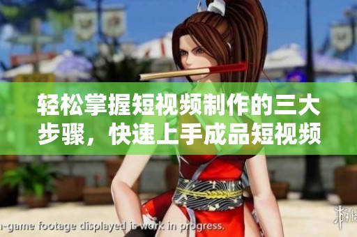 轻松掌握短视频制作的三大步骤，快速上手成品短视频应用