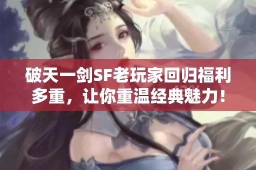 破天一剑SF老玩家回归福利多重，让你重温经典魅力！