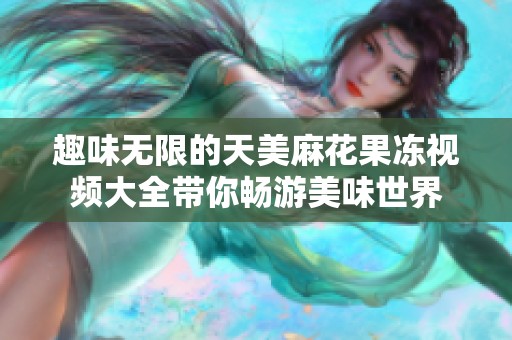 趣味无限的天美麻花果冻视频大全带你畅游美味世界