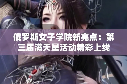 俄罗斯女子学院新亮点：第三届满天星活动精彩上线