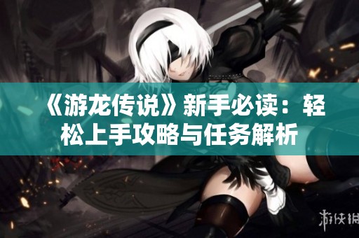 《游龙传说》新手必读：轻松上手攻略与任务解析