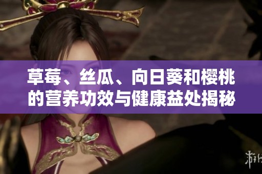 草莓、丝瓜、向日葵和樱桃的营养功效与健康益处揭秘