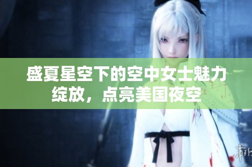 盛夏星空下的空中女士魅力绽放，点亮美国夜空