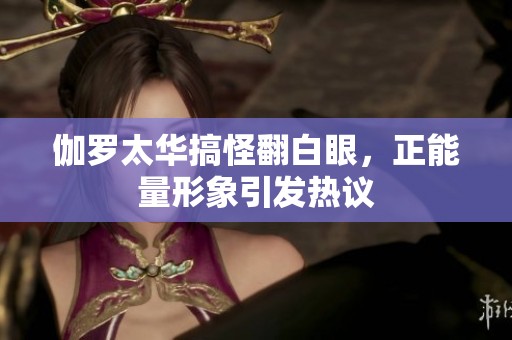 伽罗太华搞怪翻白眼，正能量形象引发热议