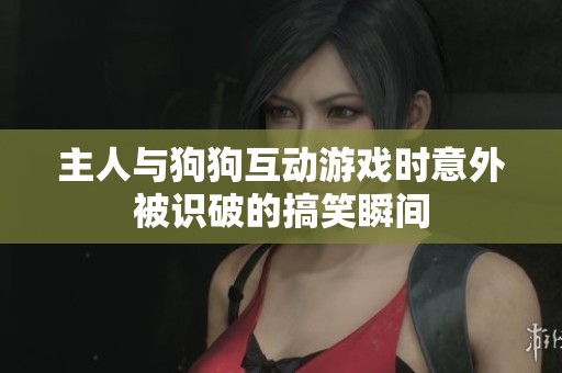 主人与狗狗互动游戏时意外被识破的搞笑瞬间