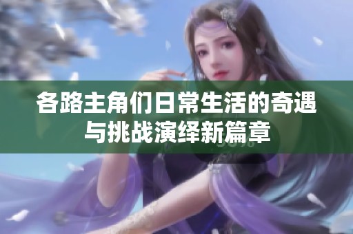 各路主角们日常生活的奇遇与挑战演绎新篇章