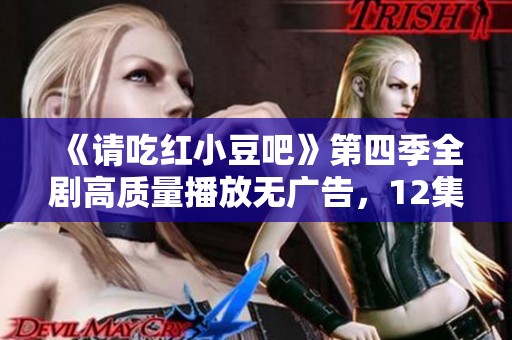 《请吃红小豆吧》第四季全剧高质量播放无广告，12集大结局精彩尽显
