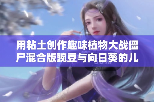 用粘土创作趣味植物大战僵尸混合版豌豆与向日葵的儿童动画完整版