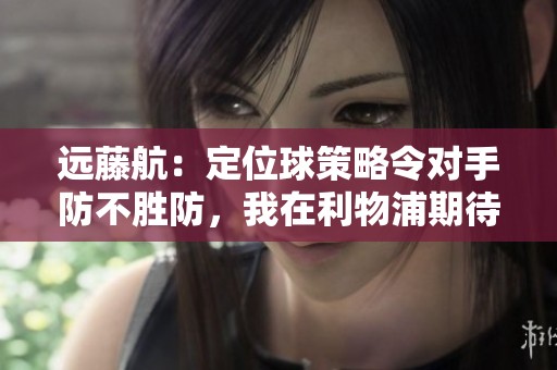 远藤航：定位球策略令对手防不胜防，我在利物浦期待上场机会