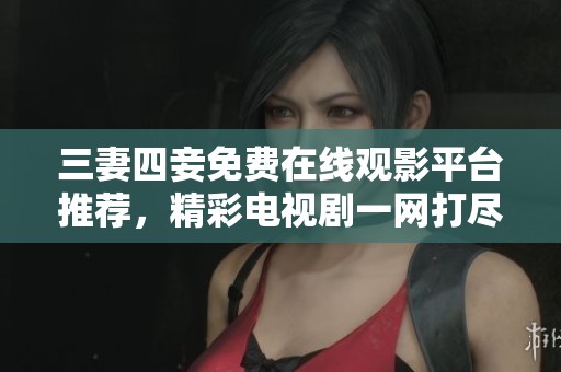 三妻四妾免费在线观影平台推荐，精彩电视剧一网打尽