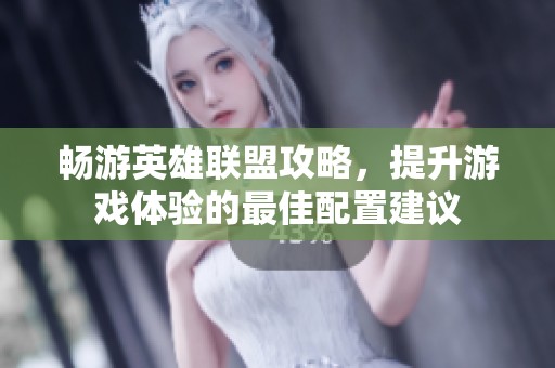畅游英雄联盟攻略，提升游戏体验的最佳配置建议