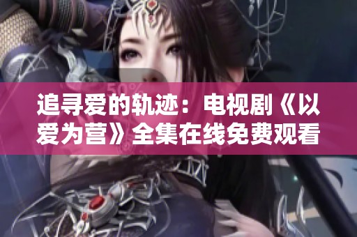 追寻爱的轨迹：电视剧《以爱为营》全集在线免费观看